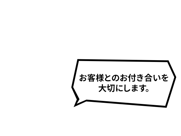 お客様とのお付き合いを大切にします。